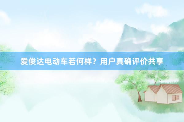 爱俊达电动车若何样？用户真确评价共享